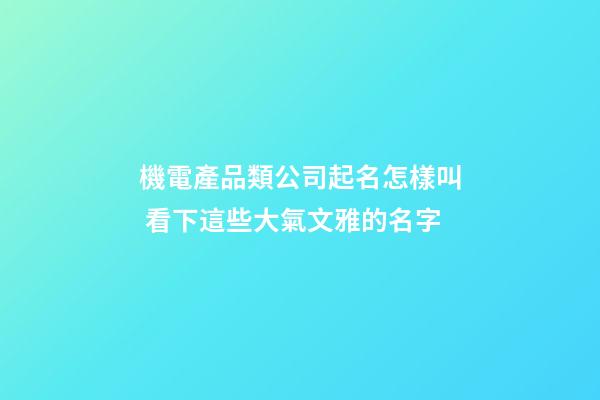 機電產品類公司起名怎樣叫 看下這些大氣文雅的名字-第1張-公司起名-玄機派